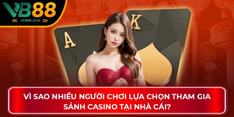 Vì sao nhiều người chơi lựa chọn tham gia sảnh casino tại nhà cái?